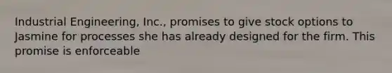 Industrial Engineering, Inc., promises to give stock options to Jasmine for processes she has already designed for the firm. This promise is enforceable