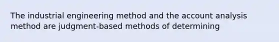 The industrial engineering method and the account analysis method are judgment-based methods of determining