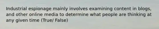 Industrial espionage mainly involves examining content in blogs, and other online media to determine what people are thinking at any given time (True/ False)