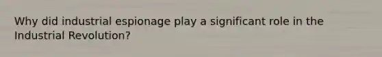 Why did industrial espionage play a significant role in the Industrial Revolution?