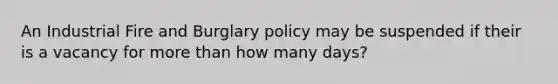 An Industrial Fire and Burglary policy may be suspended if their is a vacancy for more than how many days?