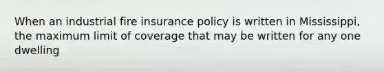 When an industrial fire insurance policy is written in Mississippi, the maximum limit of coverage that may be written for any one dwelling