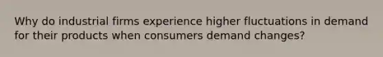 Why do industrial firms experience higher fluctuations in demand for their products when consumers demand changes?