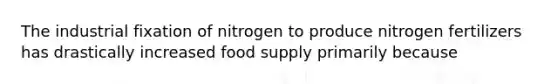 The industrial fixation of nitrogen to produce nitrogen fertilizers has drastically increased food supply primarily because