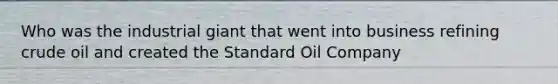 Who was the industrial giant that went into business refining crude oil and created the Standard Oil Company