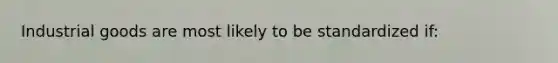 Industrial goods are most likely to be standardized if: