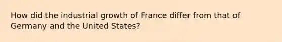 How did the industrial growth of France differ from that of Germany and the United States?