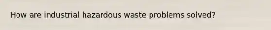 How are industrial hazardous waste problems solved?