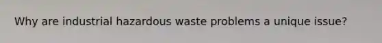 Why are industrial hazardous waste problems a unique issue?