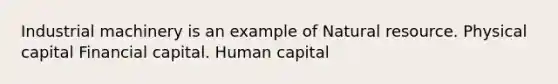 Industrial machinery is an example of Natural resource. Physical capital Financial capital. Human capital