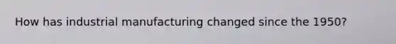 How has industrial manufacturing changed since the 1950?