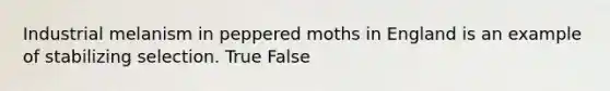 Industrial melanism in peppered moths in England is an example of stabilizing selection. True False