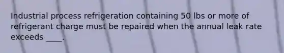 Industrial process refrigeration containing 50 lbs or more of refrigerant charge must be repaired when the annual leak rate exceeds ____.