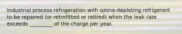 Industrial process refrigeration with ozone-depleting refrigerant to be repaired (or retrofitted or retired) when the leak rate exceeds _________ of the charge per year.