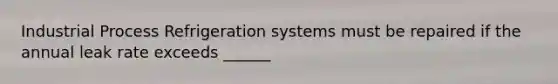 Industrial Process Refrigeration systems must be repaired if the annual leak rate exceeds ______