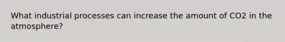 What industrial processes can increase the amount of CO2 in the atmosphere?