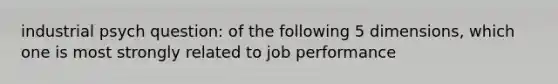 industrial psych question: of the following 5 dimensions, which one is most strongly related to job performance