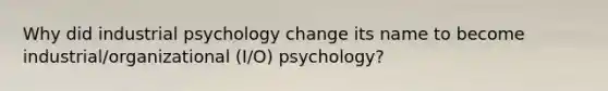 Why did industrial psychology change its name to become industrial/organizational (I/O) psychology?