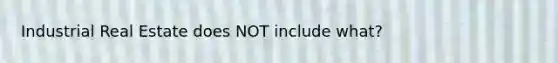 Industrial Real Estate does NOT include what?