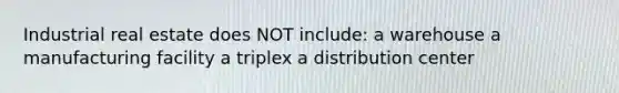 Industrial real estate does NOT include: a warehouse a manufacturing facility a triplex a distribution center