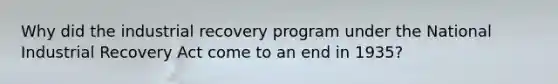 Why did the industrial recovery program under the National Industrial Recovery Act come to an end in 1935?