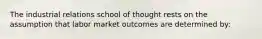 The industrial relations school of thought rests on the assumption that labor market outcomes are determined by: