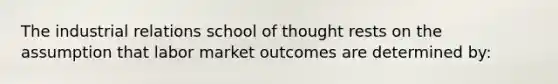 The industrial relations school of thought rests on the assumption that labor market outcomes are determined by: