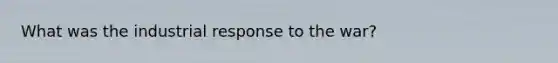 What was the industrial response to the war?