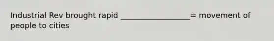 Industrial Rev brought rapid __________________= movement of people to cities