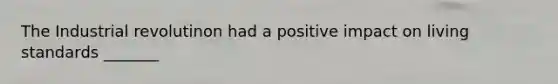 The Industrial revolutinon had a positive impact on living standards _______