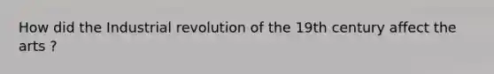 How did the Industrial revolution of the 19th century affect the arts ?