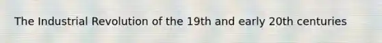 The Industrial Revolution of the 19th and early 20th centuries
