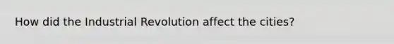 How did the Industrial Revolution affect the cities?
