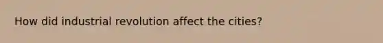How did industrial revolution affect the cities?