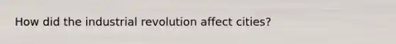 How did the industrial revolution affect cities?
