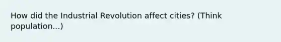 How did the Industrial Revolution affect cities? (Think population...)