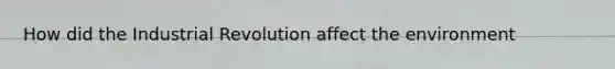 How did the Industrial Revolution affect the environment