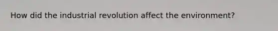 How did the industrial revolution affect the environment?