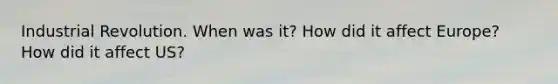 Industrial Revolution. When was it? How did it affect Europe? How did it affect US?