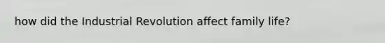 how did the Industrial Revolution affect family life?