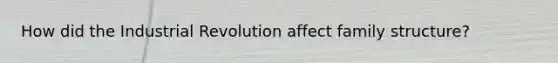 How did the Industrial Revolution affect family structure?