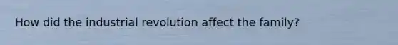 How did the industrial revolution affect the family?