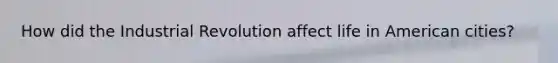 How did the Industrial Revolution affect life in American cities?