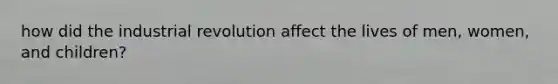 how did the industrial revolution affect the lives of men, women, and children?