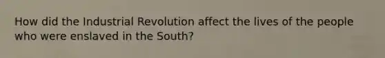 How did the Industrial Revolution affect the lives of the people who were enslaved in the South?