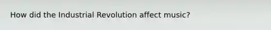 How did the Industrial Revolution affect music?