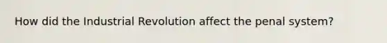How did the Industrial Revolution affect the penal system?