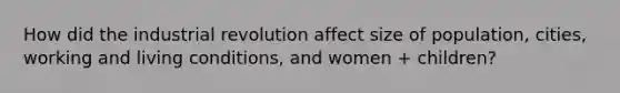 How did the industrial revolution affect size of population, cities, working and living conditions, and women + children?