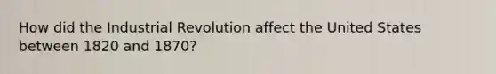 How did the Industrial Revolution affect the United States between 1820 and 1870?