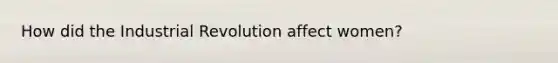 How did the Industrial Revolution affect women?